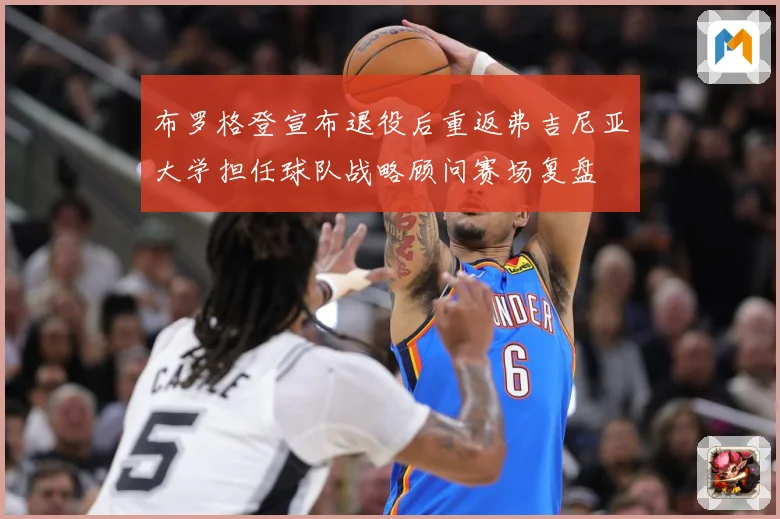 布罗格登宣布退役后重返弗吉尼亚大学担任球队战略顾问赛场复盘