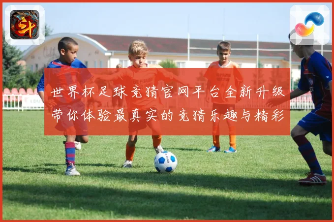 世界杯足球竞猜官网平台全新升级带你体验最真实的竞猜乐趣与精彩赛事