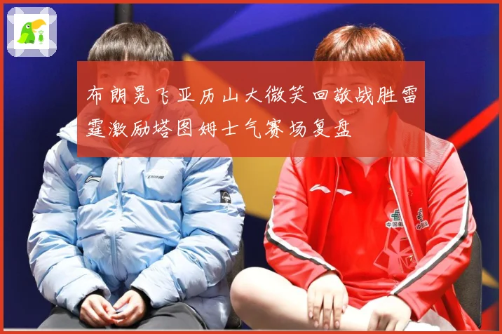 布朗晃飞亚历山大微笑回敬战胜雷霆激励塔图姆士气赛场复盘