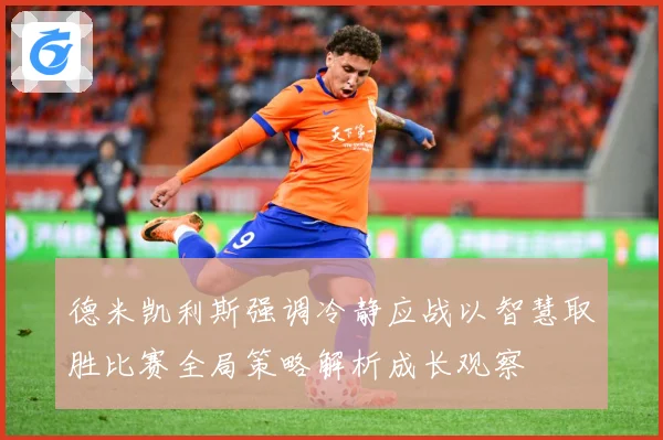 德米凯利斯强调冷静应战以智慧取胜比赛全局策略解析成长观察