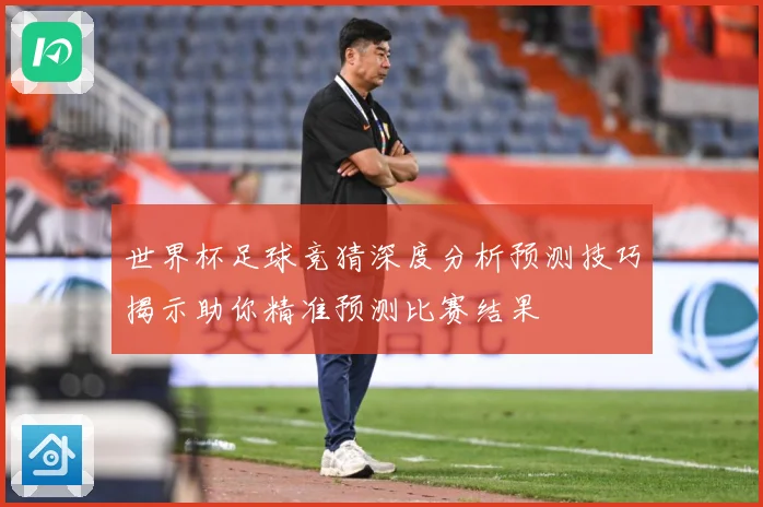 世界杯足球竞猜深度分析预测技巧揭示助你精准预测比赛结果