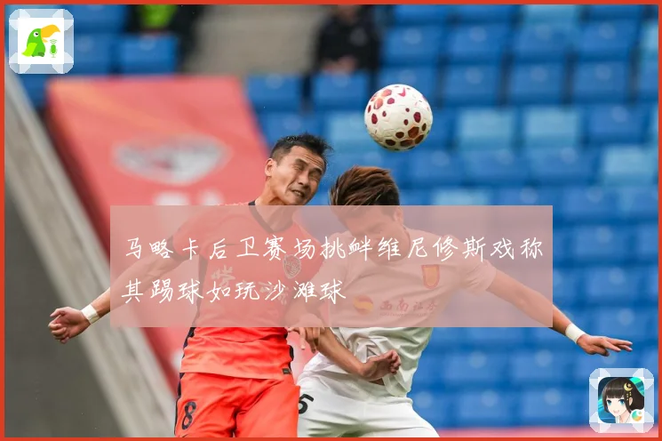 马略卡后卫赛场挑衅维尼修斯戏称其踢球如玩沙滩球