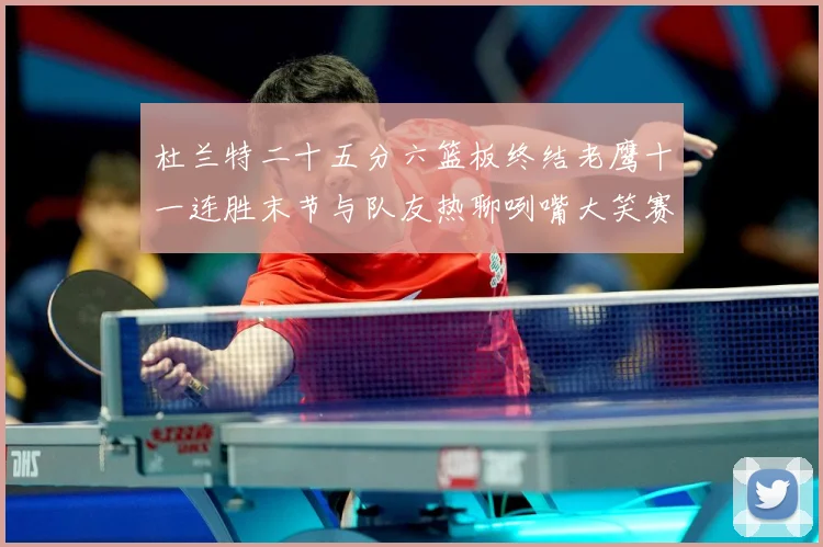 杜兰特二十五分六篮板终结老鹰十一连胜末节与队友热聊咧嘴大笑赛场复盘