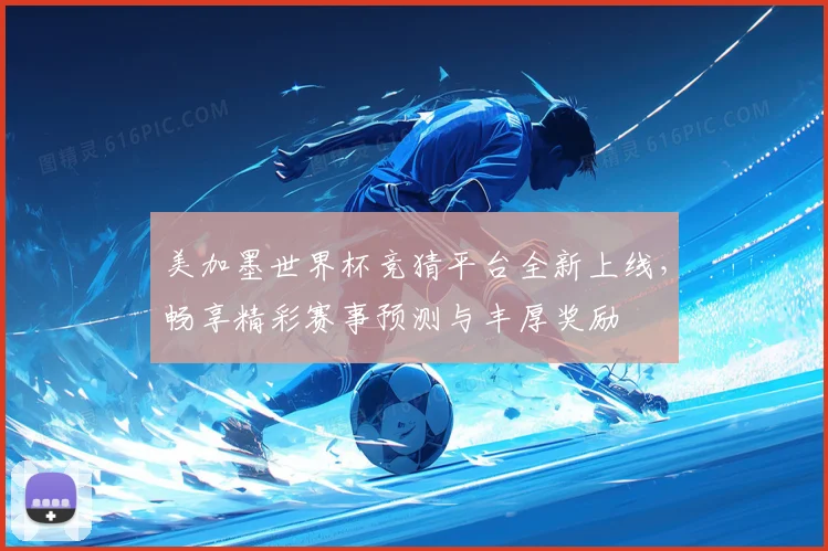 美加墨世界杯竞猜平台全新上线，畅享精彩赛事预测与丰厚奖励