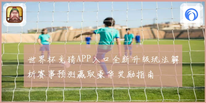世界杯竞猜APP入口全新升级玩法解析赛事预测赢取豪华奖励指南