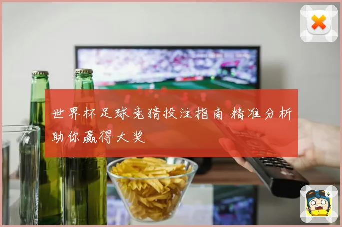 世界杯足球竞猜投注指南 精准分析助你赢得大奖