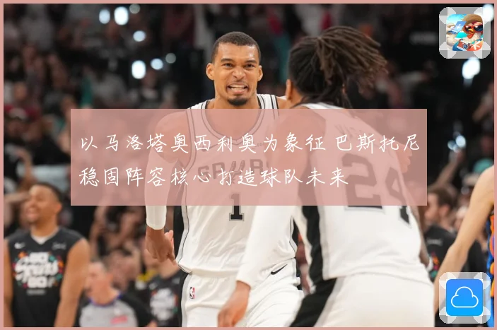 以马洛塔奥西利奥为象征 巴斯托尼稳固阵容核心打造球队未来