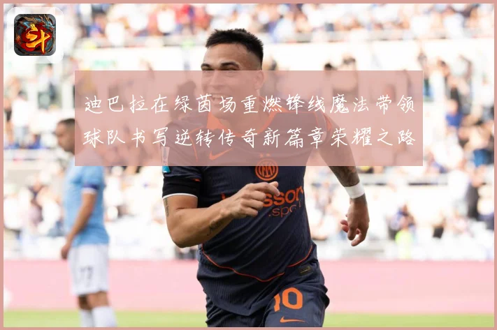 迪巴拉在绿茵场重燃锋线魔法带领球队书写逆转传奇新篇章荣耀之路数据研判