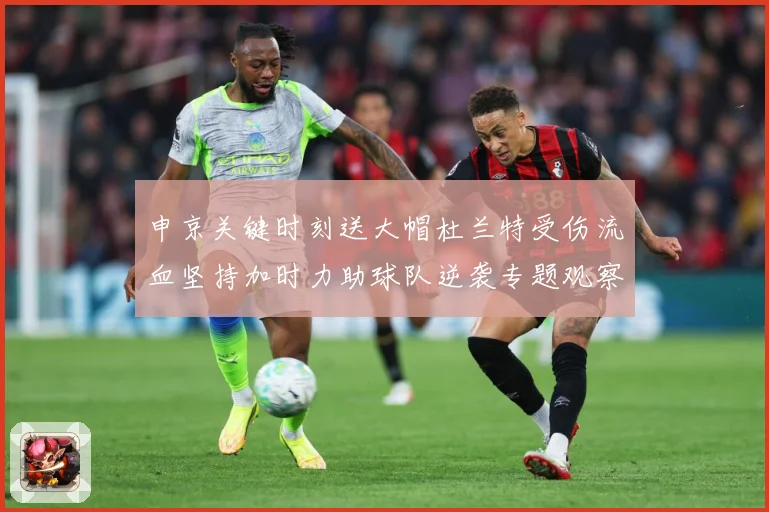 申京关键时刻送大帽杜兰特受伤流血坚持加时力助球队逆袭专题观察