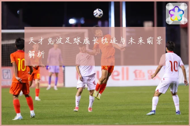 天才克波足球成长轨迹与未来前景解析
