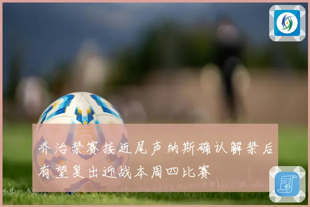 乔治禁赛接近尾声纳斯确认解禁后有望复出迎战本周四比赛