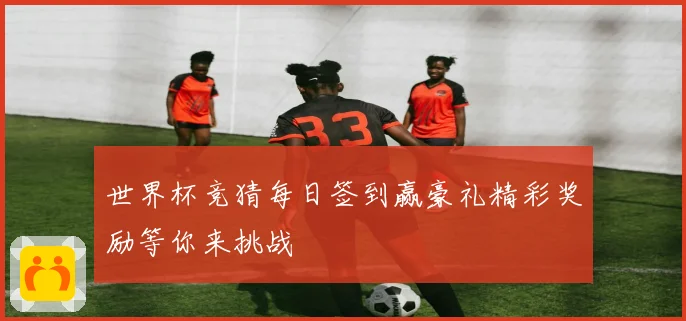 世界杯竞猜每日签到赢豪礼精彩奖励等你来挑战