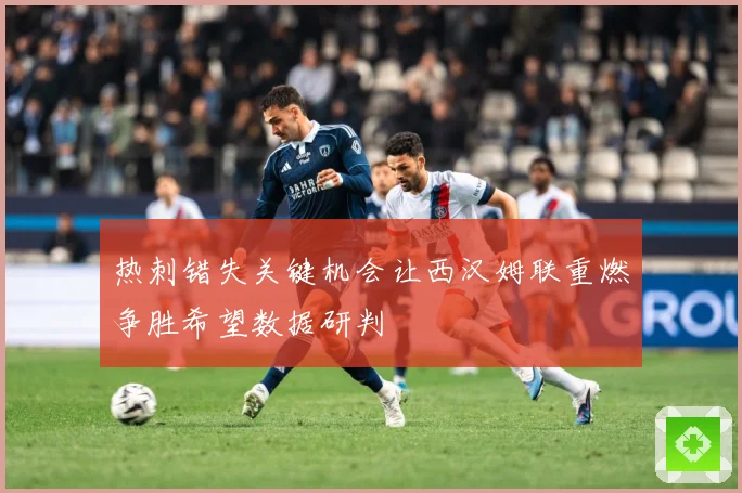 热刺错失关键机会让西汉姆联重燃争胜希望数据研判