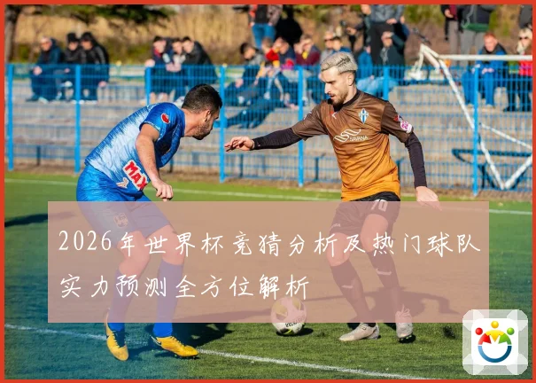 2026年世界杯竞猜分析及热门球队实力预测全方位解析
