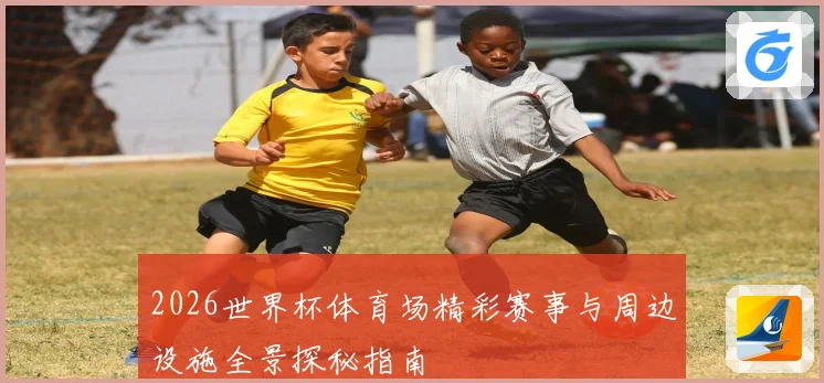 2026世界杯体育场精彩赛事与周边设施全景探秘指南