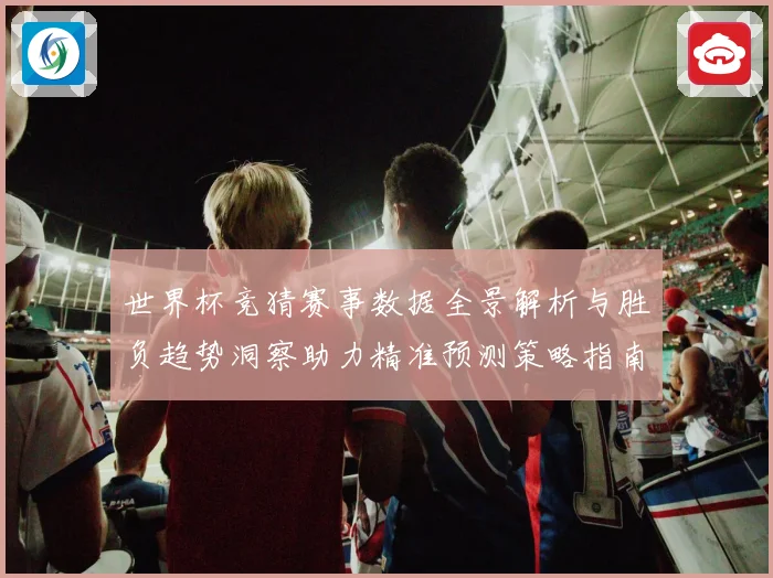 世界杯竞猜赛事数据全景解析与胜负趋势洞察助力精准预测策略指南