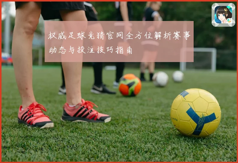权威足球竞猜官网全方位解析赛事动态与投注技巧指南