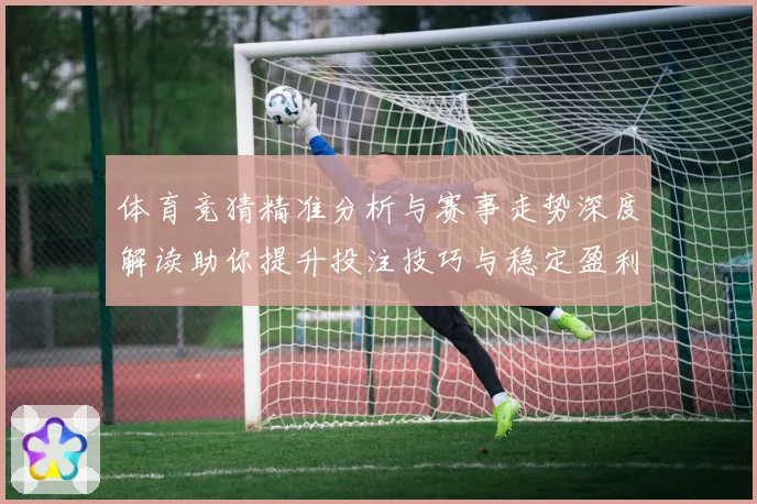 体育竞猜精准分析与赛事走势深度解读助你提升投注技巧与稳定盈利策略