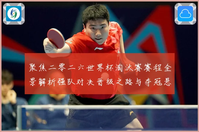 聚焦二零二六世界杯淘汰赛赛程全景解析强队对决晋级之路与夺冠悬数据研判