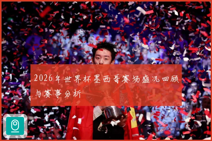 2026年世界杯墨西哥赛场盛况回顾与赛事分析