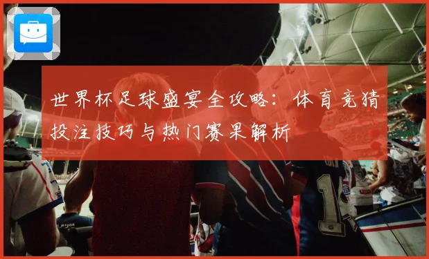 世界杯足球盛宴全攻略：体育竞猜投注技巧与热门赛果解析