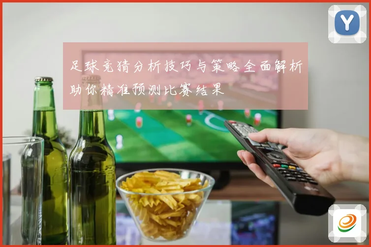 足球竞猜分析技巧与策略全面解析助你精准预测比赛结果
