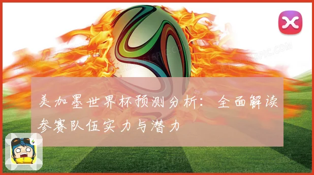 美加墨世界杯预测分析：全面解读参赛队伍实力与潜力