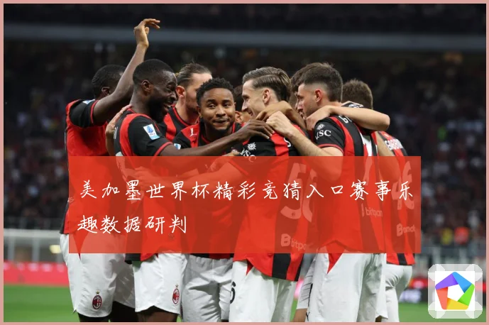 美加墨世界杯精彩竞猜入口赛事乐趣数据研判