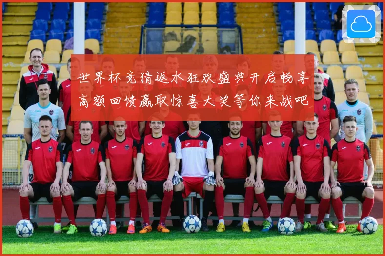 世界杯竞猜返水狂欢盛典开启畅享高额回馈赢取惊喜大奖等你来战吧