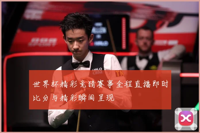 世界杯精彩竞猜赛事全程直播即时比分与精彩瞬间呈现