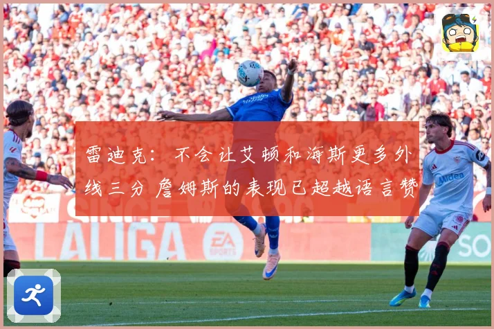 雷迪克：不会让艾顿和海斯更多外线三分 詹姆斯的表现已超越语言赞美
