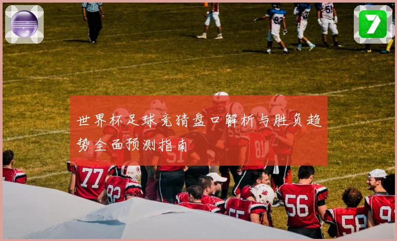 世界杯足球竞猜盘口解析与胜负趋势全面预测指南