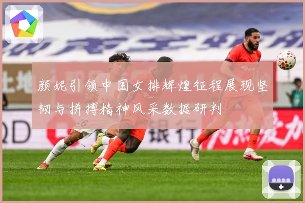 颜妮引领中国女排辉煌征程展现坚韧与拼搏精神风采数据研判