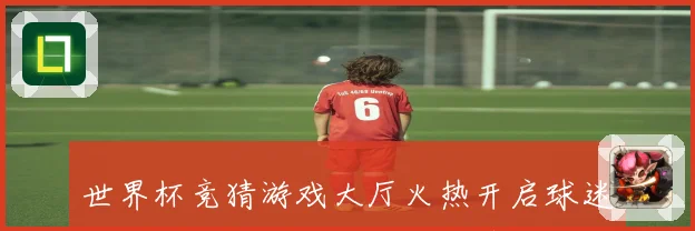 世界杯竞猜游戏大厅火热开启球迷同台竞技赢取豪礼体验激情足球盛宴