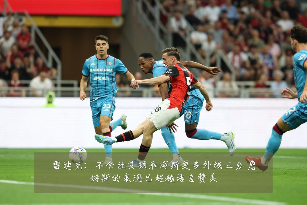 雷迪克：不会让艾顿和海斯更多外线三分 詹姆斯的表现已超越语言赞美