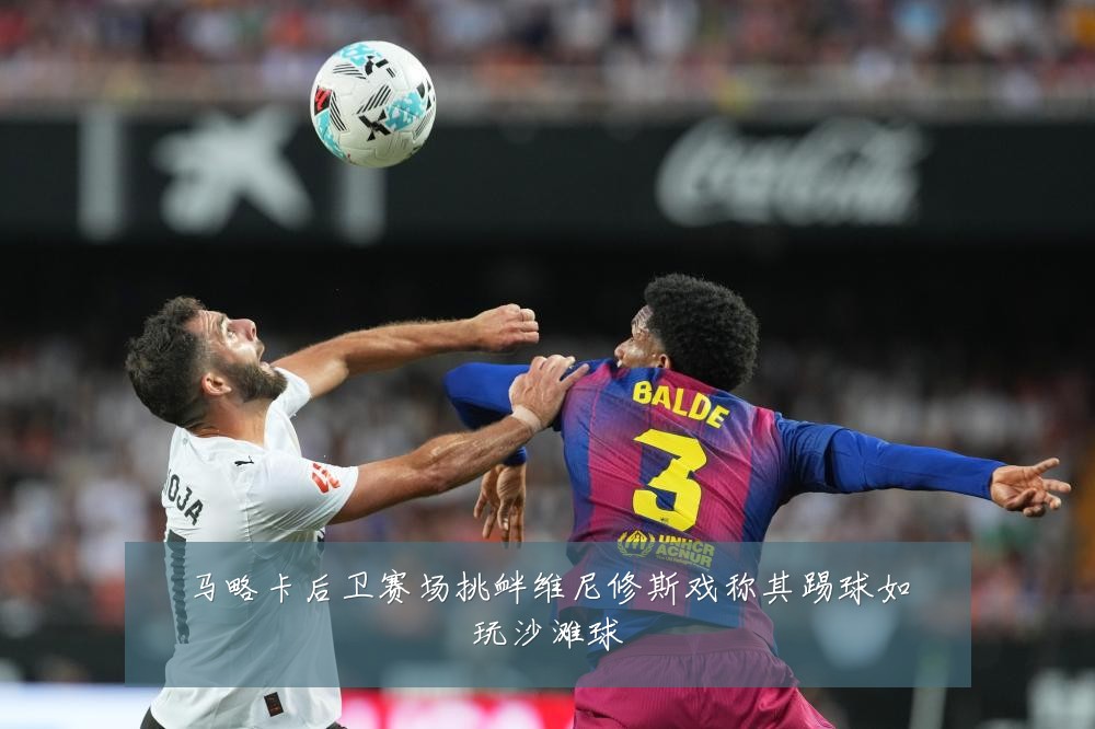 马略卡后卫赛场挑衅维尼修斯戏称其踢球如玩沙滩球