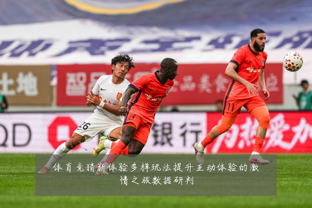 体育竞猜新体验多样玩法提升互动体验的激情之旅数据研判