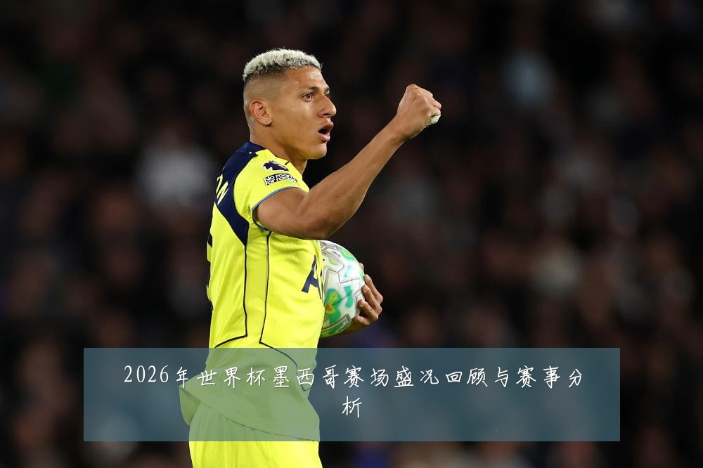 2026年世界杯墨西哥赛场盛况回顾与赛事分析